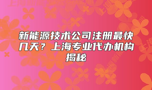 新能源技术公司注册最快几天?上海专业代办机构揭秘