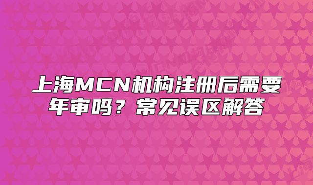 上海MCN机构注册后需要年审吗？常见误区解答