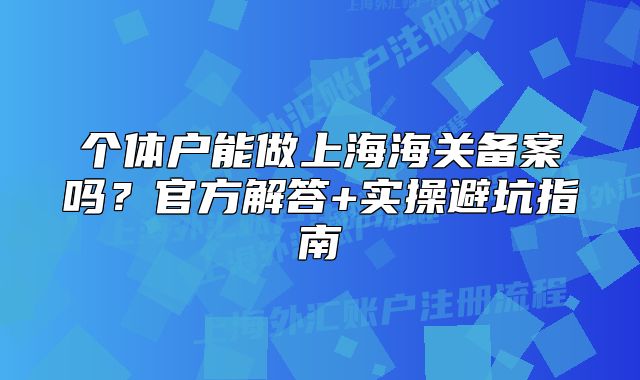 个体户能做上海海关备案吗?官方解答+实操避坑指南