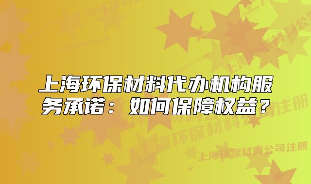 上海环保材料代办机构服务承诺：如何保障权益？