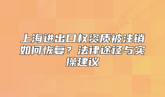 上海进出口权资质被注销如何恢复?法律途径与实操建议