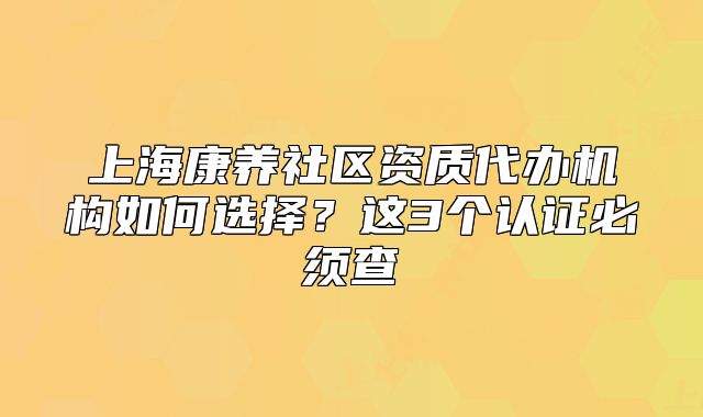 上海康养社区资质代办机构如何选择？这3个认证必须查
