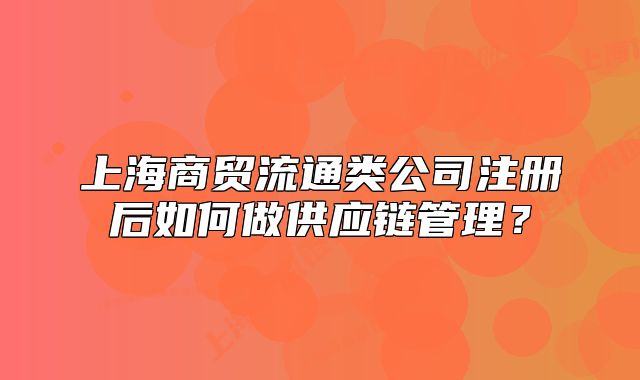 上海商贸流通类公司注册后如何做供应链管理?