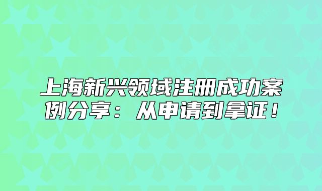 上海新兴领域注册成功案例分享：从申请到拿证！