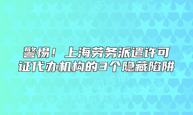警惕！上海劳务派遣许可证代办机构的3个隐藏陷阱