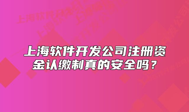 上海软件开发公司注册资金认缴制真的安全吗?