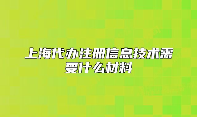 上海代办注册信息技术需要什么材料