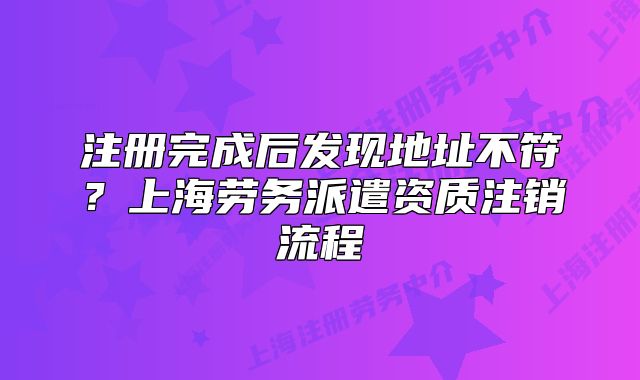注册完成后发现地址不符？上海劳务派遣资质注销流程
