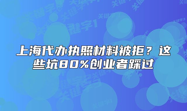 上海代办执照材料被拒?这些坑80%创业者踩过