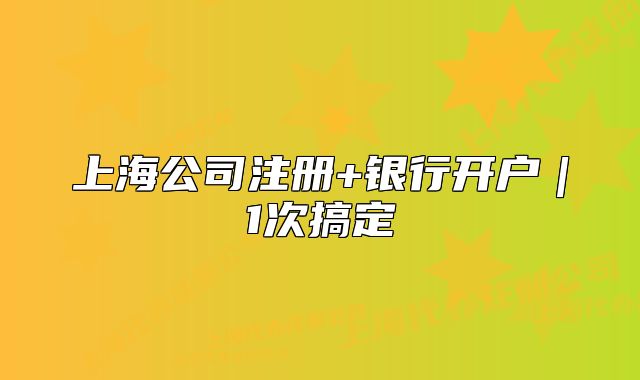 上海公司注册+银行开户|1次搞定