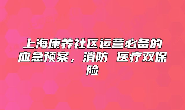 上海康养社区运营必备的应急预案，消防 医疗双保险