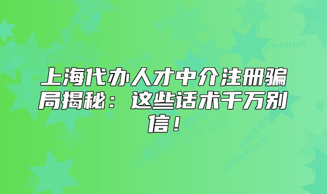 上海代办人才中介注册骗局揭秘:这些话术千万别信!