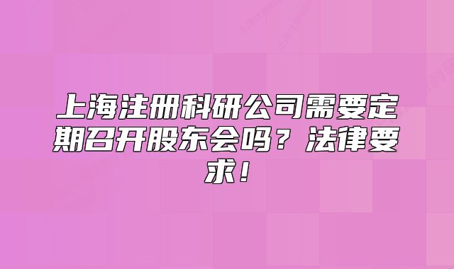 上海注册科研公司需要定期召开股东会吗?法律要求!