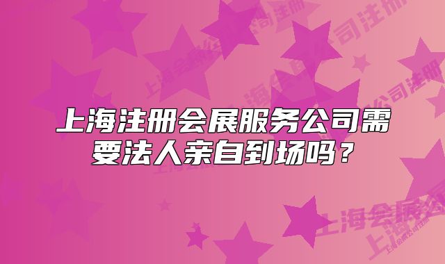 上海注册会展服务公司需要法人亲自到场吗?