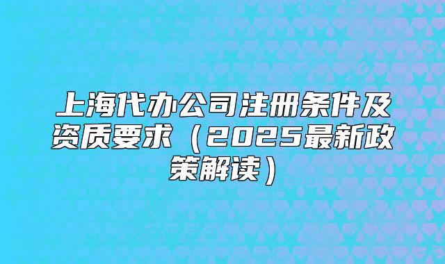 上海代办公司注册条件及资质要求(2025最新政策解读)