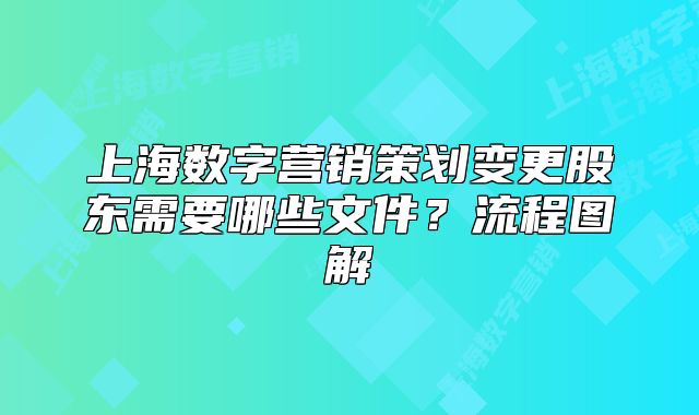 上海数字营销策划变更股东需要哪些文件?流程图解