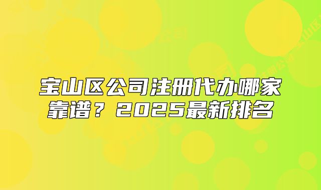 宝山区公司注册代办哪家靠谱?2025最新排名