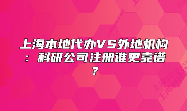 上海本地代办VS外地机构：科研公司注册谁更靠谱？