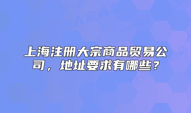 上海注册大宗商品贸易公司,地址要求有哪些?