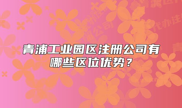 青浦工业园区注册公司有哪些区位优势？