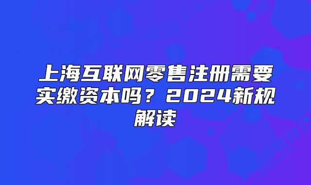 上海互联网零售注册需要实缴资本吗?2024新规解读