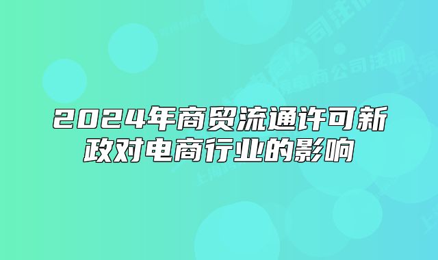 2024年商贸流通许可新政对电商行业的影响