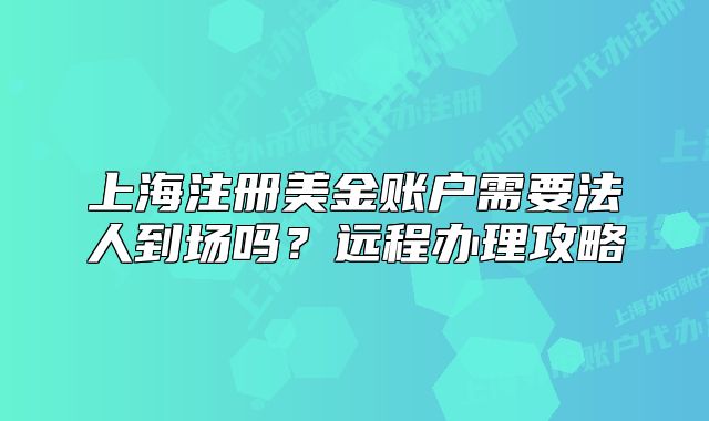 上海注册美金账户需要法人到场吗?远程办理攻略