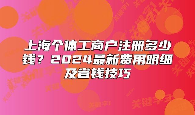上海个体工商户注册多少钱?2024最新费用明细及省钱技巧