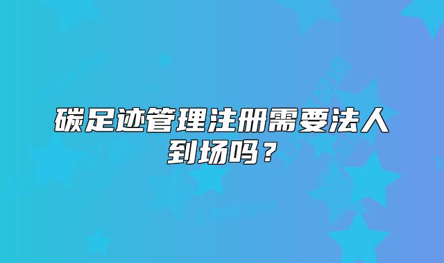 碳足迹管理注册需要法人到场吗?