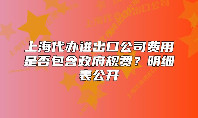 上海代办进出口公司费用是否包含政府规费?明细表公开