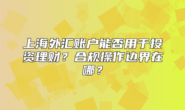 上海外汇账户能否用于投资理财？合规操作边界在哪？