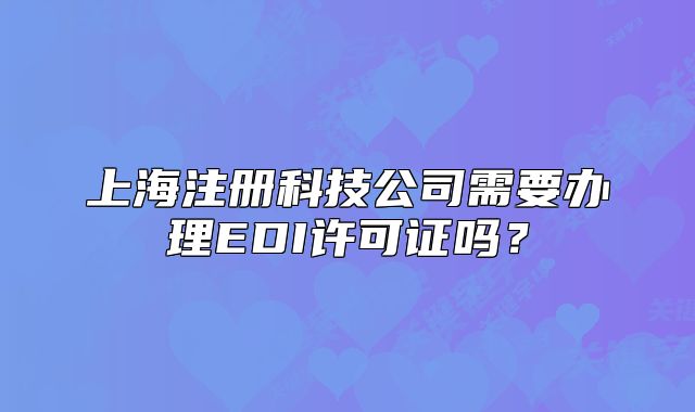 上海注册科技公司需要办理EDI许可证吗?