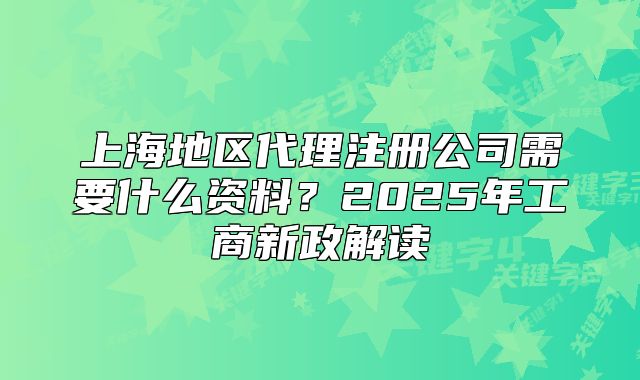 上海地区代理注册公司需要什么资料？2025年工商新政解读