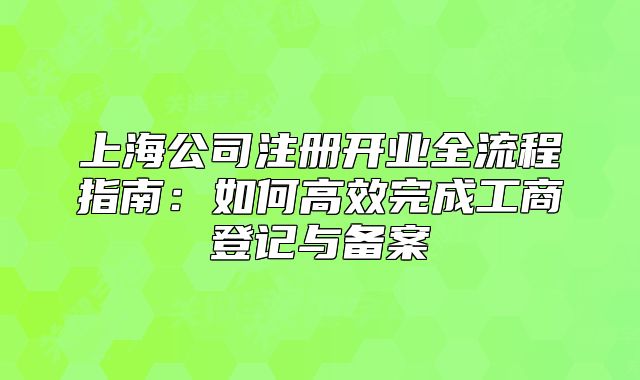 上海公司注册开业全流程指南:如何高效完成工商登记与备案