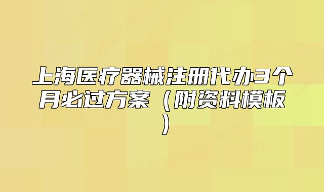 上海医疗器械注册代办3个月必过方案(附资料模板)