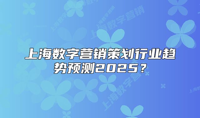 上海数字营销策划行业趋势预测2025?