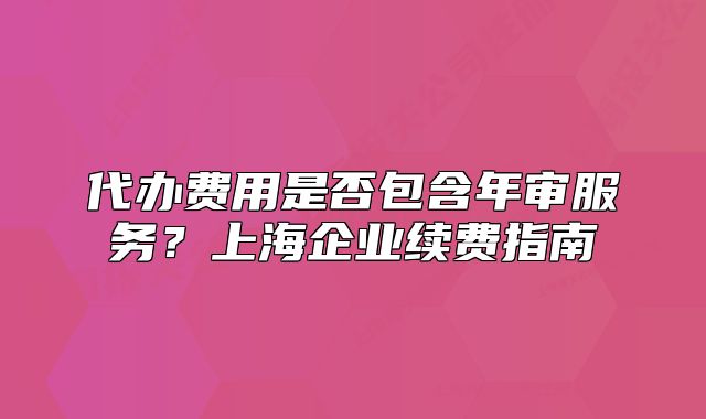 代办费用是否包含年审服务?上海企业续费指南