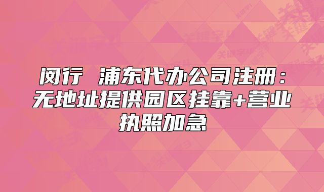 闵行 浦东代办公司注册:无地址提供园区挂靠+营业执照加急