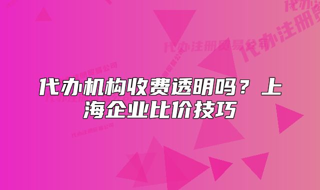 代办机构收费透明吗?上海企业比价技巧
