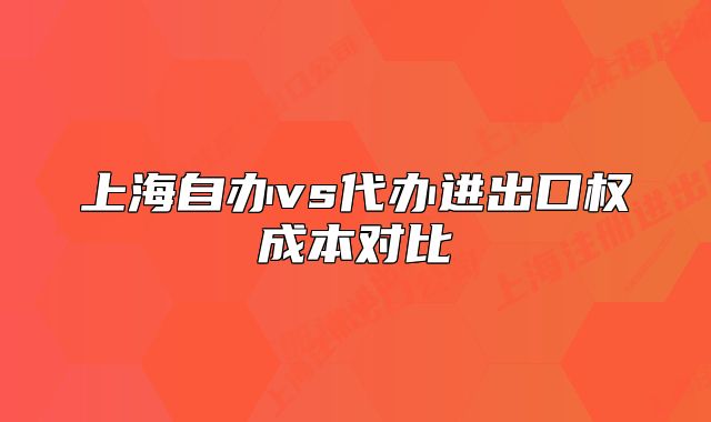 上海自办vs代办进出口权成本对比