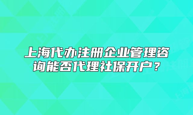 上海代办注册企业管理咨询能否代理社保开户?