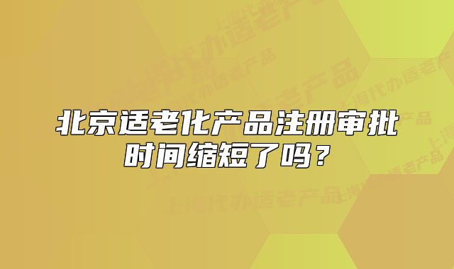 北京适老化产品注册审批时间缩短了吗?