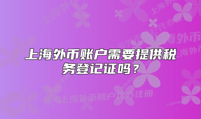 上海外币账户需要提供税务登记证吗？
