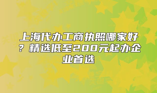 上海代办工商执照哪家好?精选低至200元起办企业首选