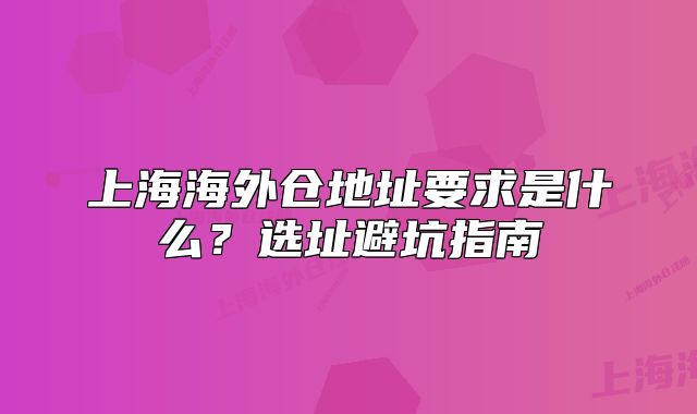 上海海外仓地址要求是什么?选址避坑指南