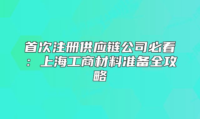 首次注册供应链公司必看:上海工商材料准备全攻略