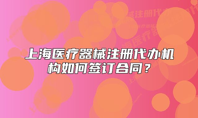 上海医疗器械注册代办机构如何签订合同?