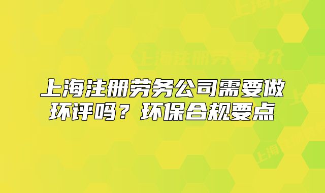 上海注册劳务公司需要做环评吗?环保合规要点