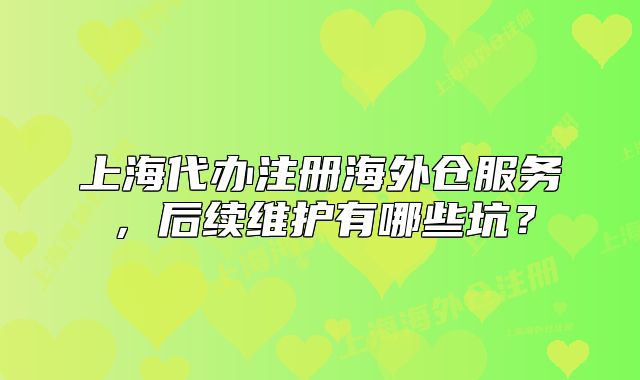 上海代办注册海外仓服务,后续维护有哪些坑?