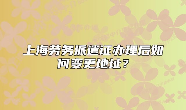 上海劳务派遣证办理后如何变更地址？